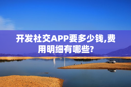 开发社交APP要多少钱,费用明细有哪些?