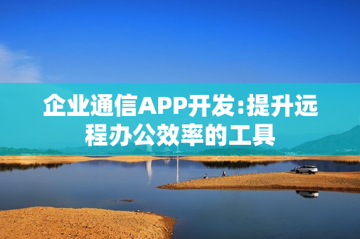 企业通信APP开发:提升远程办公效率的工具