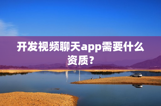开发视频聊天app需要什么资质？