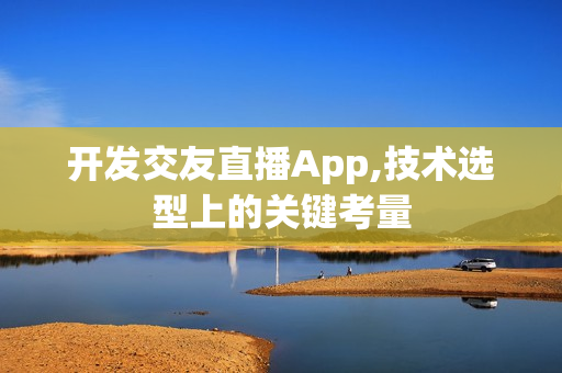 开发交友直播App,技术选型上的关键考量 开发交友直播App,技术选型上的关键考量