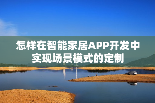 怎样在智能家居APP开发中实现场景模式的定制 怎样在智能家居APP开发中实现场景模式的定制