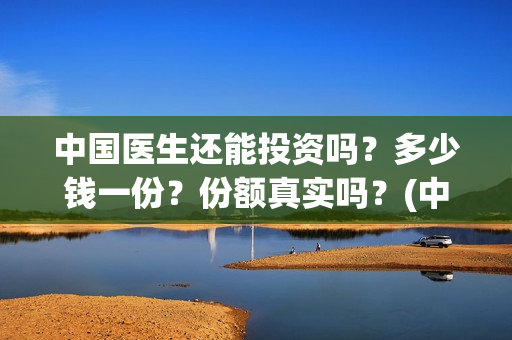 中国医生还能投资吗？多少钱一份？份额真实吗？(中国医生能投吗)