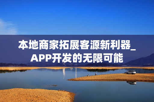 本地商家拓展客源新利器_APP开发的无限可能 本地商家拓展客源新利器_APP开发的无限可能