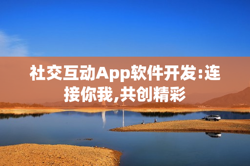 社交互动App软件开发:连接你我,共创精彩