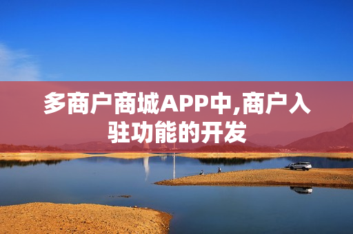 多商户商城APP中,商户入驻功能的开发 多商户商城APP中,商户入驻功能的开发