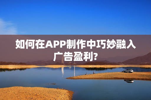 如何在APP制作中巧妙融入广告盈利?