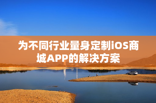 为不同行业量身定制iOS商城APP的解决方案