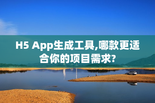 H5 App生成工具,哪款更适合你的项目需求?