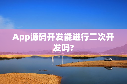 App源码开发能进行二次开发吗?