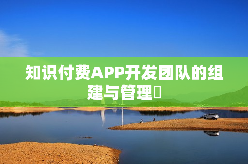 知识付费APP开发团队的组建与管理 知识付费APP开发团队的组建与管理