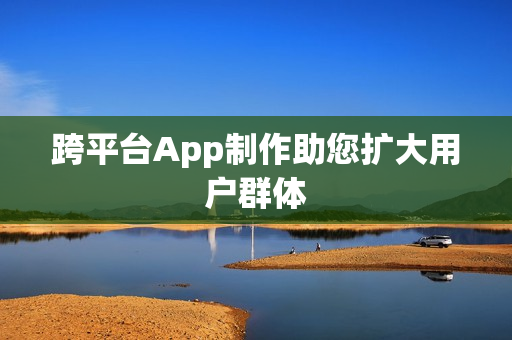 跨平台App制作助您扩大用户群体 跨平台App制作助您扩大用户群体