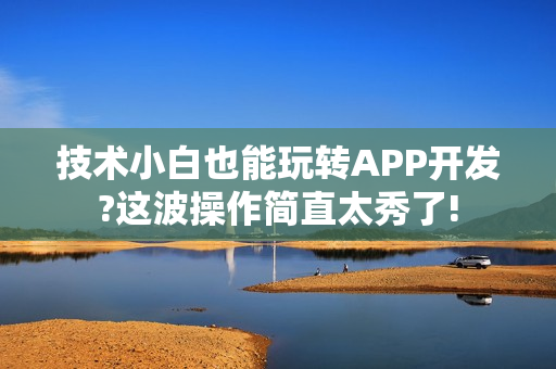 技术小白也能玩转APP开发?这波操作简直太秀了!