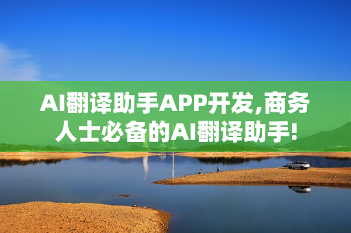 AI翻译助手APP开发,商务人士必备的AI翻译助手! AI翻译助手APP开发,商务人士必备的AI翻译助手!