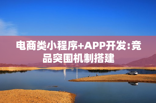电商类小程序+APP开发:竞品突围机制搭建