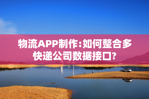 物流APP制作:如何整合多快递公司数据接口? 物流APP制作:如何整合多快递公司数据接口?