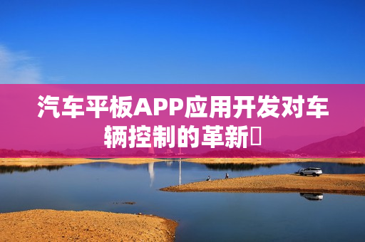 汽车平板APP应用开发对车辆控制的革新‌