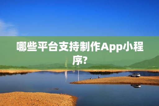 哪些平台支持制作App小程序?