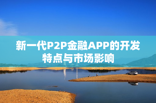 新一代P2P金融APP的开发特点与市场影响