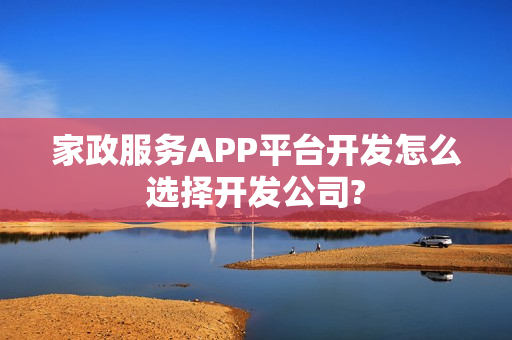 家政服务APP平台开发怎么选择开发公司?