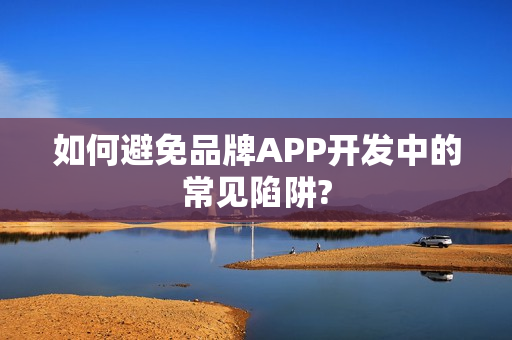 如何避免品牌APP开发中的常见陷阱? 如何避免品牌APP开发中的常见陷阱?