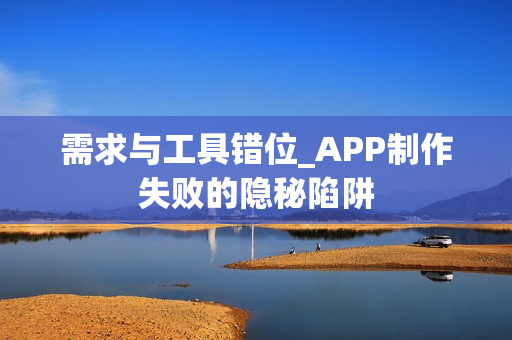 需求与工具错位_APP制作失败的隐秘陷阱