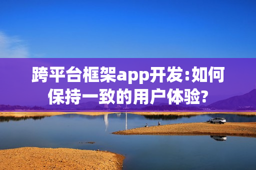 跨平台框架app开发:如何保持一致的用户体验?