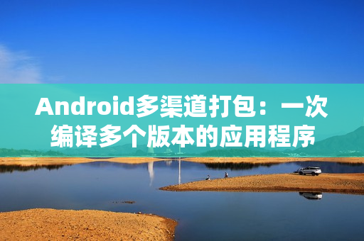 Android多渠道打包：一次编译多个版本的应用程序