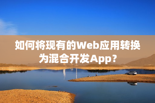 如何将现有的Web应用转换为混合开发App？