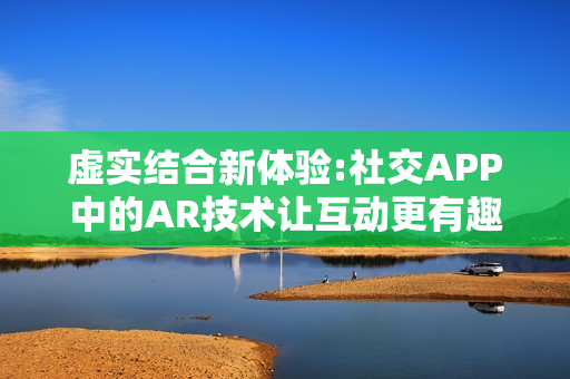 虚实结合新体验:社交APP中的AR技术让互动更有趣