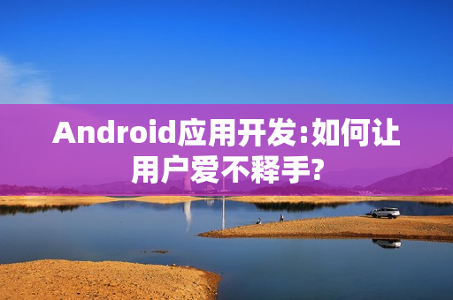 Android应用开发:如何让用户爱不释手? Android应用开发:如何让用户爱不释手?