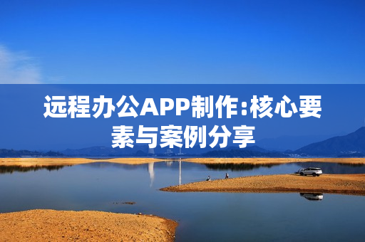 远程办公APP制作:核心要素与案例分享