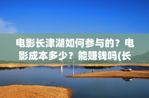 电影长津湖如何参与的？电影成本多少？能赚钱吗(长津湖电影讲述)
