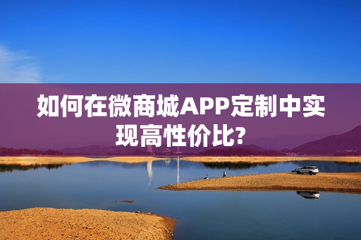 如何在微商城APP定制中实现高性价比?