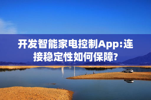 开发智能家电控制App:连接稳定性如何保障?