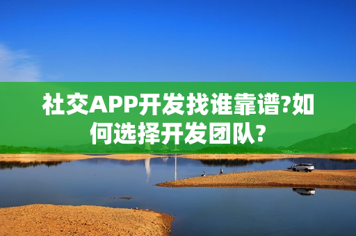 社交APP开发找谁靠谱?如何选择开发团队?