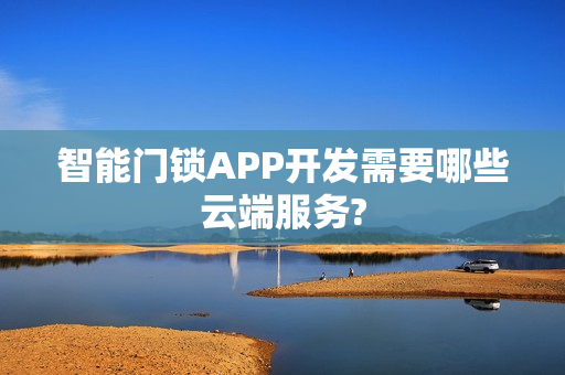 智能门锁APP开发需要哪些云端服务? 智能门锁APP开发需要哪些云端服务?