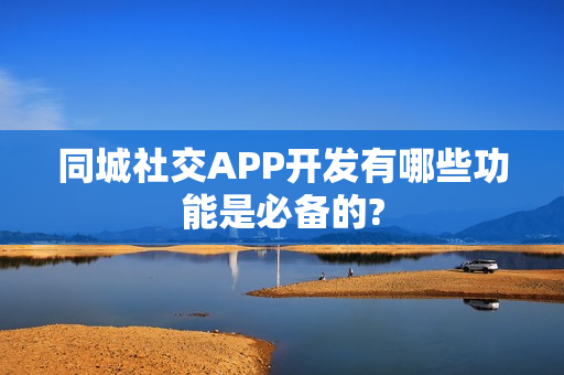 同城社交APP开发有哪些功能是必备的?