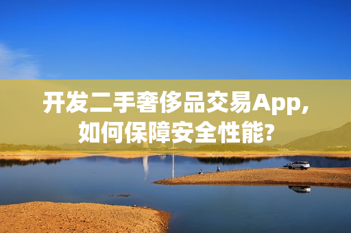 开发二手奢侈品交易App,如何保障安全性能? 开发二手奢侈品交易App,如何保障安全性能?
