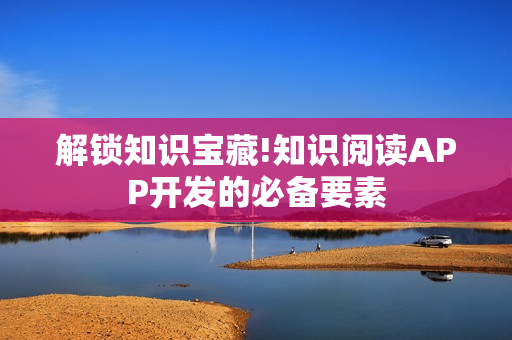 解锁知识宝藏!知识阅读APP开发的必备要素 解锁知识宝藏!知识阅读APP开发的必备要素