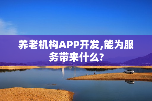 养老机构APP开发,能为服务带来什么? 养老机构APP开发,能为服务带来什么?