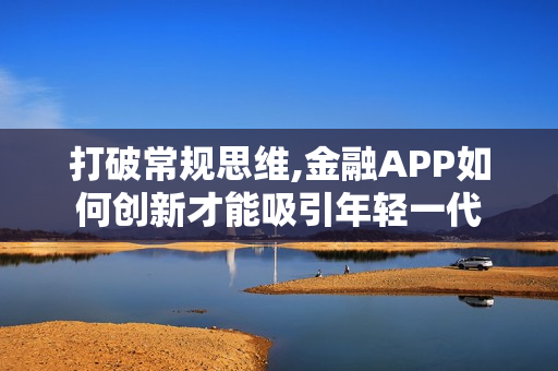 打破常规思维,金融APP如何创新才能吸引年轻一代