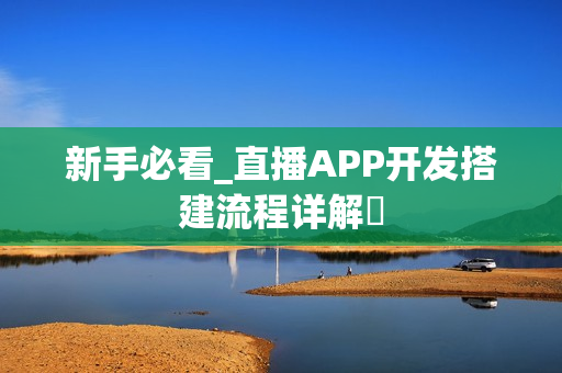 新手必看_直播APP开发搭建流程详解‌