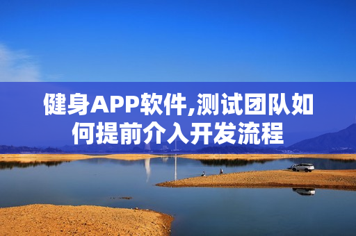 健身APP软件,测试团队如何提前介入开发流程 健身APP软件,测试团队如何提前介入开发流程