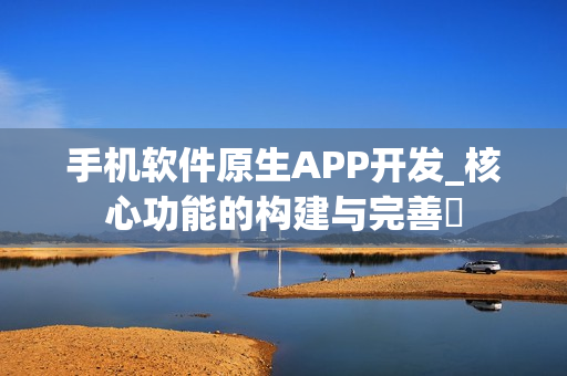 手机软件原生APP开发_核心功能的构建与完善 手机软件原生APP开发_核心功能的构建与完善