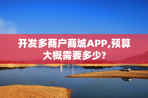 开发多商户商城APP,预算大概需要多少? 开发多商户商城APP,预算大概需要多少?