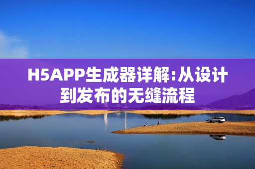 H5APP生成器详解:从设计到发布的无缝流程