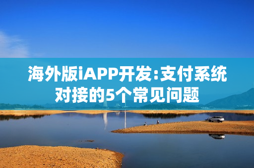 海外版iAPP开发:支付系统对接的5个常见问题