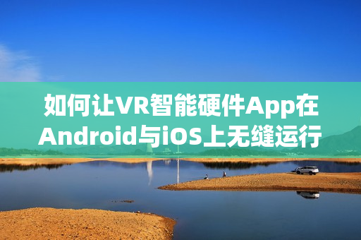 如何让VR智能硬件App在Android与iOS上无缝运行