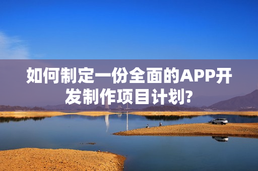 如何制定一份全面的APP开发制作项目计划?