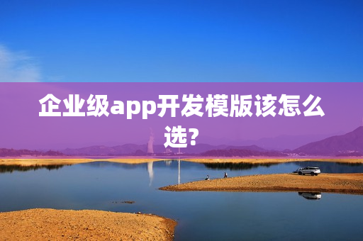 企业级app开发模版该怎么选? 企业级app开发模版该怎么选?